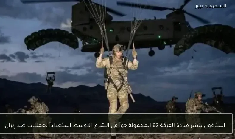البنتاغون ينشر قيادة الفرقة 82 المحمولة جواً في الشرق الأوسط استعداداً لعمليات ضد إيران