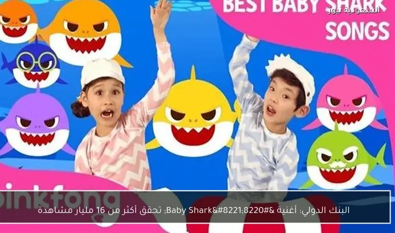البنك الدولي: أغنية “Baby Shark” تحقق أكثر من 16 مليار مشاهدة