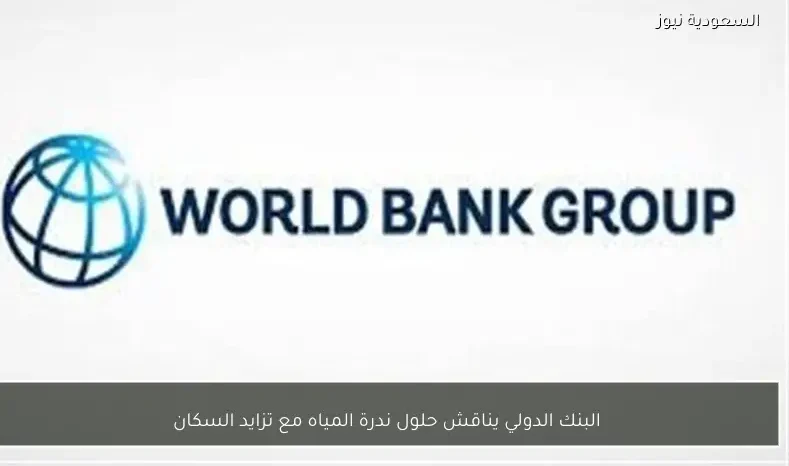 البنك الدولي يناقش حلول ندرة المياه مع تزايد السكان
