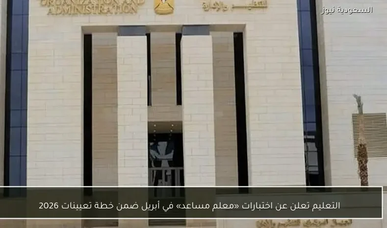التعليم تعلن عن اختبارات «معلم مساعد» في أبريل ضمن خطة تعيينات 2026