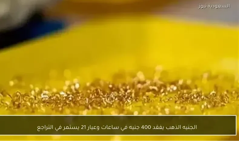 الجنيه الذهب يفقد 400 جنيه في ساعات وعيار 21 يستمر في التراجع