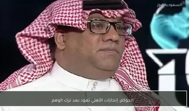 الجوكم: إنجازات الأهلي تعود بعد ترك الوهم