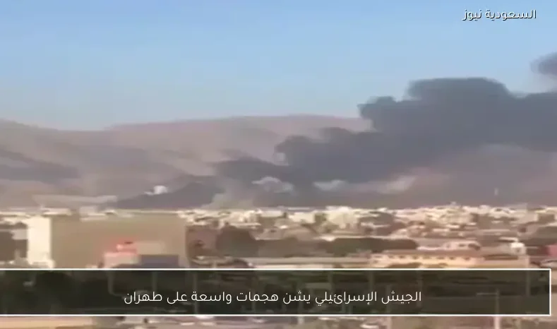 الجيش الإسرائيلي يشن هجمات واسعة على طهران
