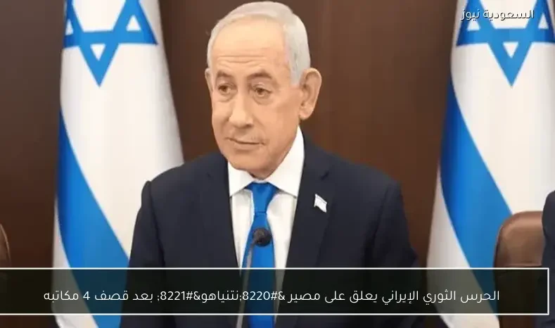 الحرس الثوري الإيراني يعلق على مصير “نتنياهو” بعد قصف 4 مكاتبه