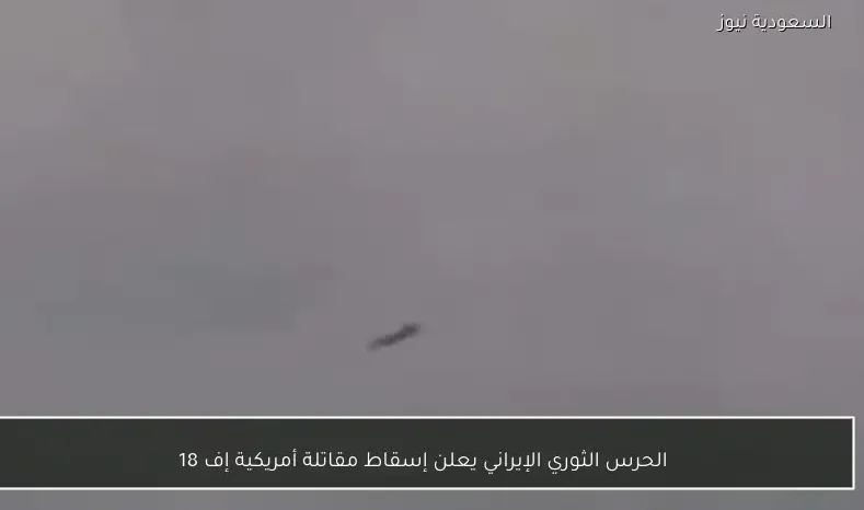 الحرس الثوري الإيراني يعلن إسقاط مقاتلة أمريكية إف 18