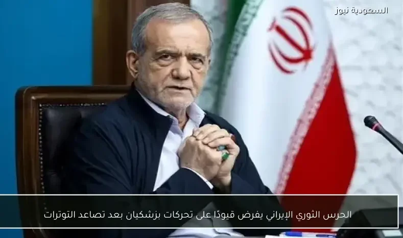 الحرس الثوري الإيراني يفرض قيودًا على تحركات بزشكيان بعد تصاعد التوترات