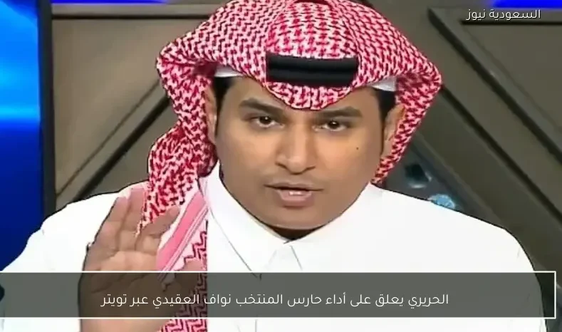 الحريري يعلق على أداء حارس المنتخب نواف العقيدي عبر تويتر