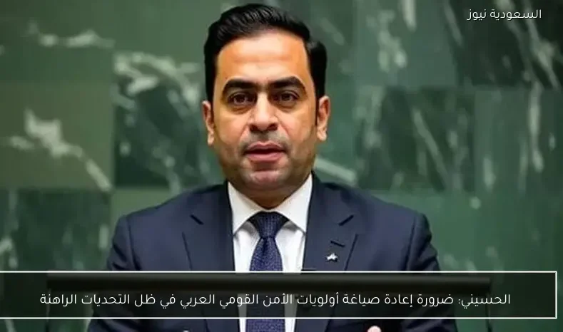 الحسيني: ضرورة إعادة صياغة أولويات الأمن القومي العربي في ظل التحديات الراهنة