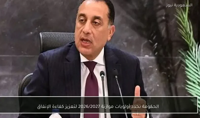 الحكومة تحدد أولويات موازنة 2026/2027 لتعزيز كفاءة الإنفاق