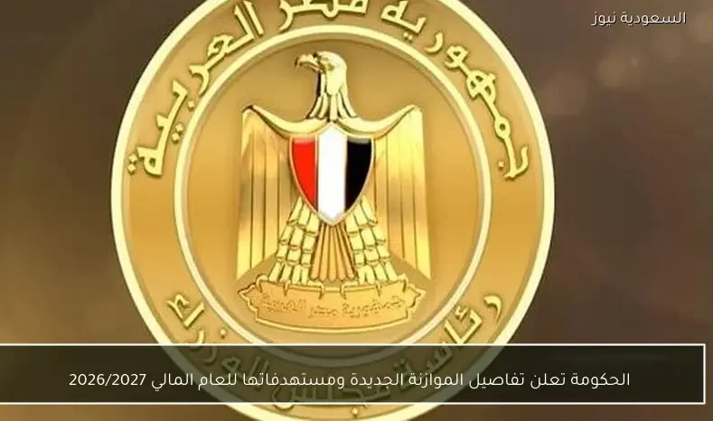 الحكومة تعلن تفاصيل الموازنة الجديدة ومستهدفاتها للعام المالي 2026/2027