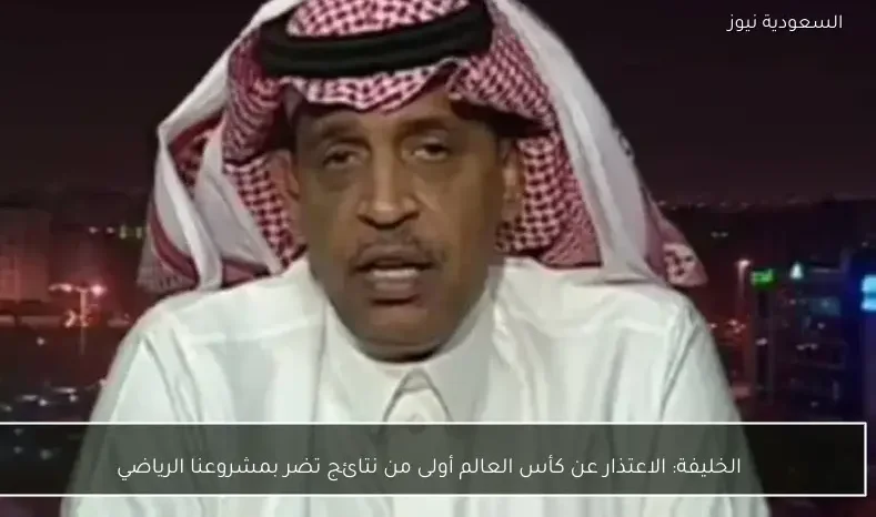 الخليفة: الاعتذار عن كأس العالم أولى من نتائج تضر بمشروعنا الرياضي