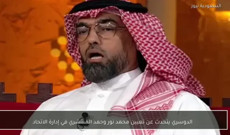 الدوسري يتحدث عن تعيين محمد نور وحمد المنتشري في إدارة الاتحاد