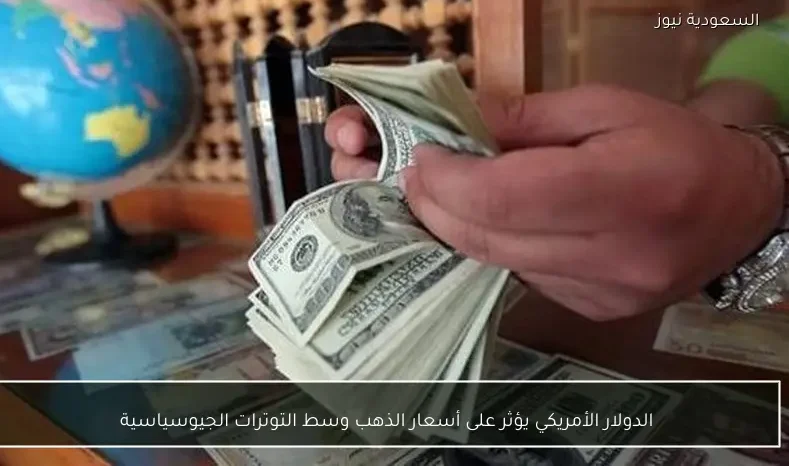 الدولار الأمريكي يؤثر على أسعار الذهب وسط التوترات الجيوسياسية