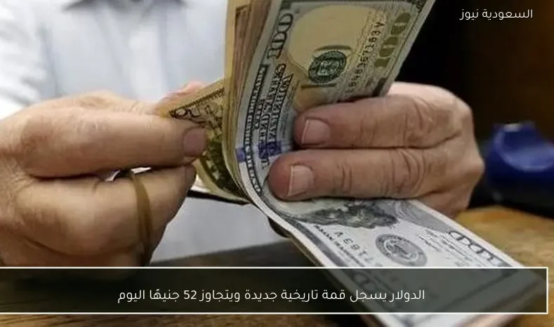 الدولار يسجل قمة تاريخية جديدة ويتجاوز 52 جنيهًا اليوم