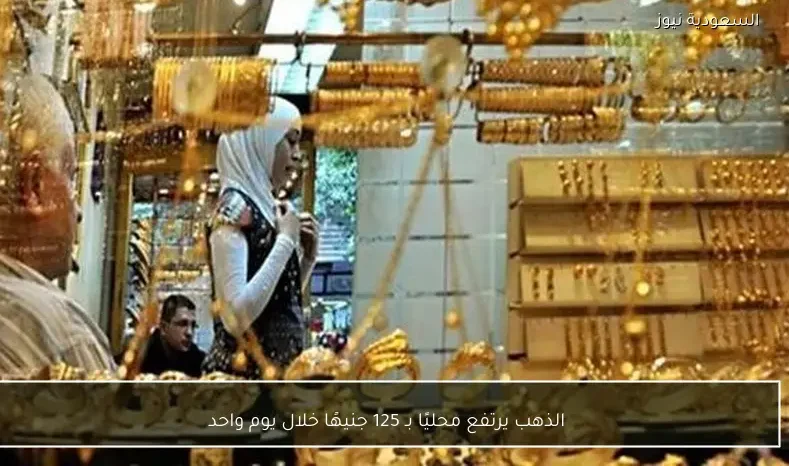 الذهب يرتفع محليًا بـ 125 جنيهًا خلال يوم واحد