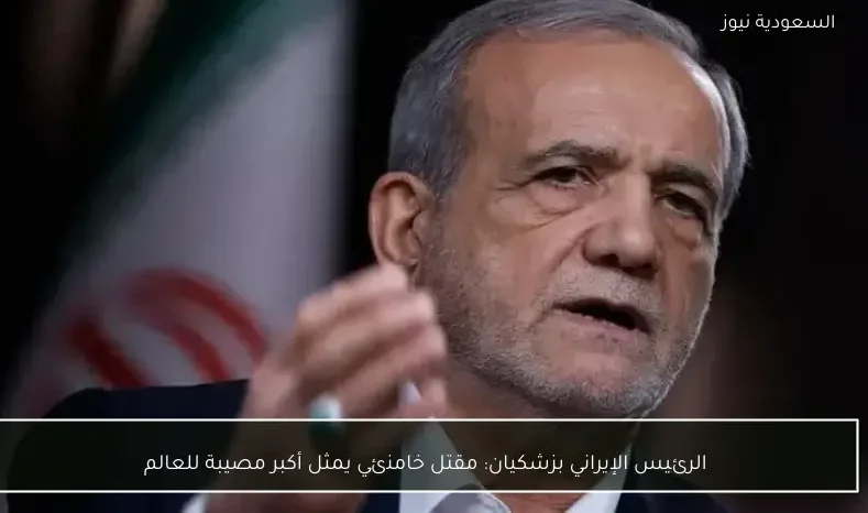 الرئيس الإيراني بزشكيان: مقتل خامنئي يمثل أكبر مصيبة للعالم