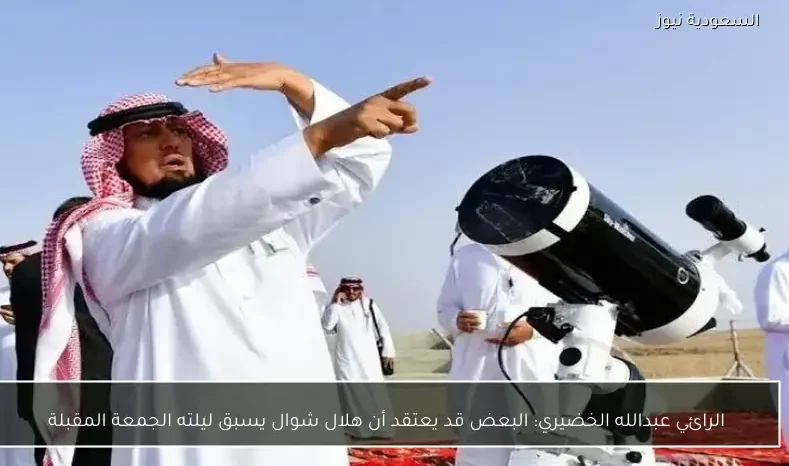 الرائي عبدالله الخضيري: البعض قد يعتقد أن هلال شوال يسبق ليلته الجمعة المقبلة