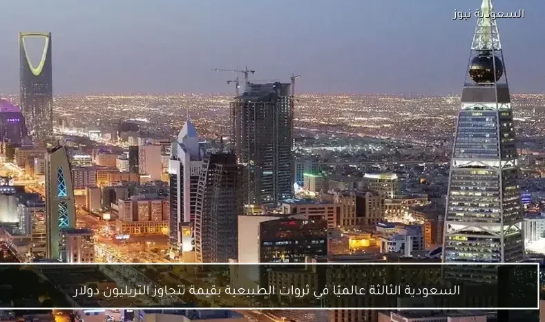 السعودية الثالثة عالميًا في ثروات الطبيعية بقيمة تتجاوز التريليون دولار