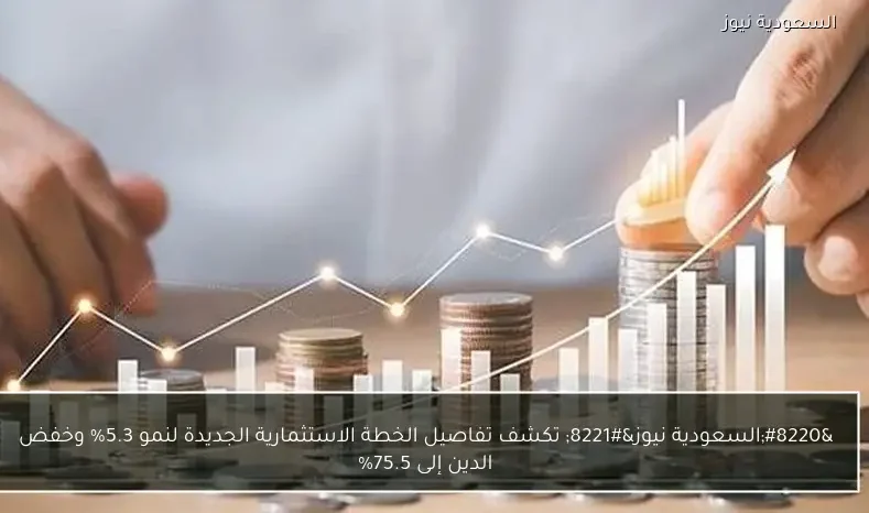 “السعودية نيوز” تكشف تفاصيل الخطة الاستثمارية الجديدة لنمو 5.3% وخفض الدين إلى 75.5%