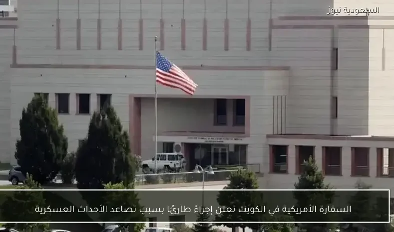 السفارة الأمريكية في الكويت تعلن إجراءً طارئًا بسبب تصاعد الأحداث العسكرية