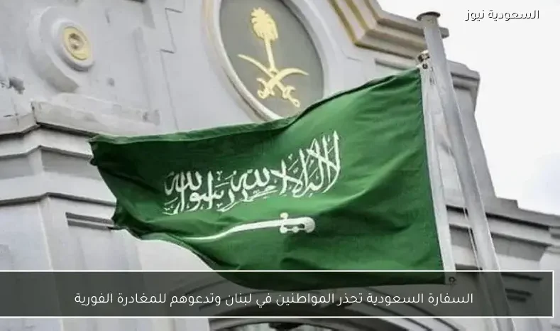 السفارة السعودية تحذر المواطنين في لبنان وتدعوهم للمغادرة الفورية