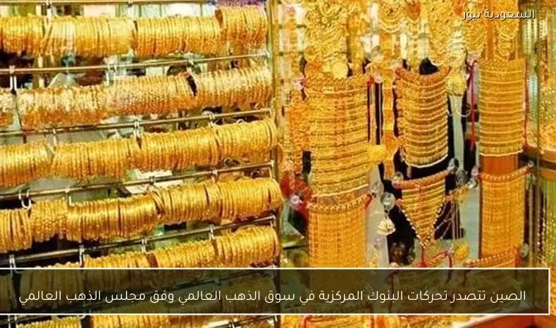 الصين تتصدر تحركات البنوك المركزية في سوق الذهب العالمي وفق مجلس الذهب العالمي