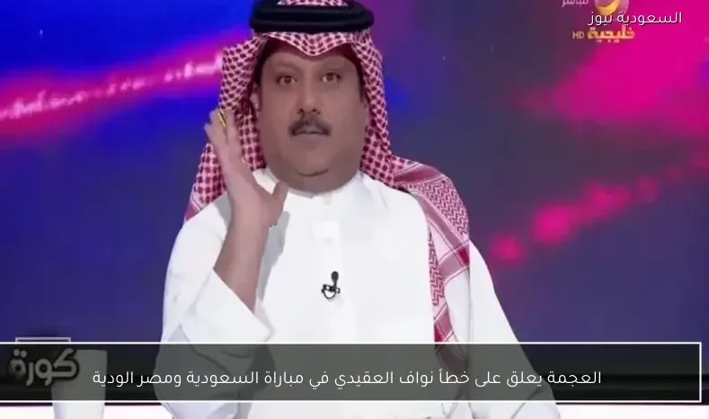 العجمة يعلق على خطأ نواف العقيدي في مباراة السعودية ومصر الودية