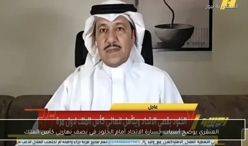 العنقري يوضح أسباب خسارة الاتحاد أمام الخلود في نصف نهائي كأس الملك