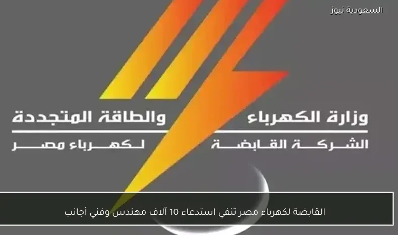 القابضة لكهرباء مصر تنفي استدعاء 10 آلاف مهندس وفني أجانب