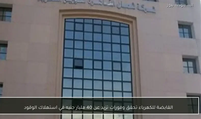 القابضة للكهرباء تحقق وفورات تزيد عن 40 مليار جنيه في استهلاك الوقود