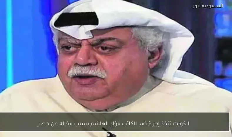 الكويت تتخذ إجراءً ضد الكاتب فؤاد الهاشم بسبب مقاله عن مصر