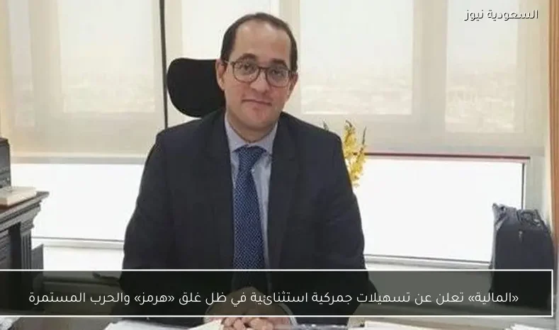 «المالية» تعلن عن تسهيلات جمركية استثنائية في ظل غلق «هرمز» والحرب المستمرة