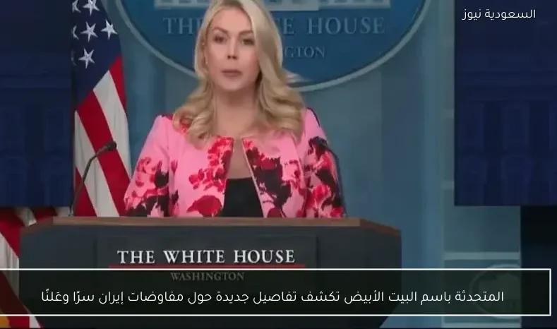 المتحدثة باسم البيت الأبيض تكشف تفاصيل جديدة حول مفاوضات إيران سرًا وعَلنًا