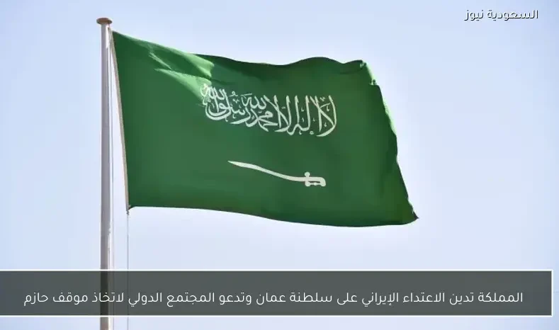 المملكة تدين الاعتداء الإيراني على سلطنة عمان وتدعو المجتمع الدولي لاتخاذ موقف حازم