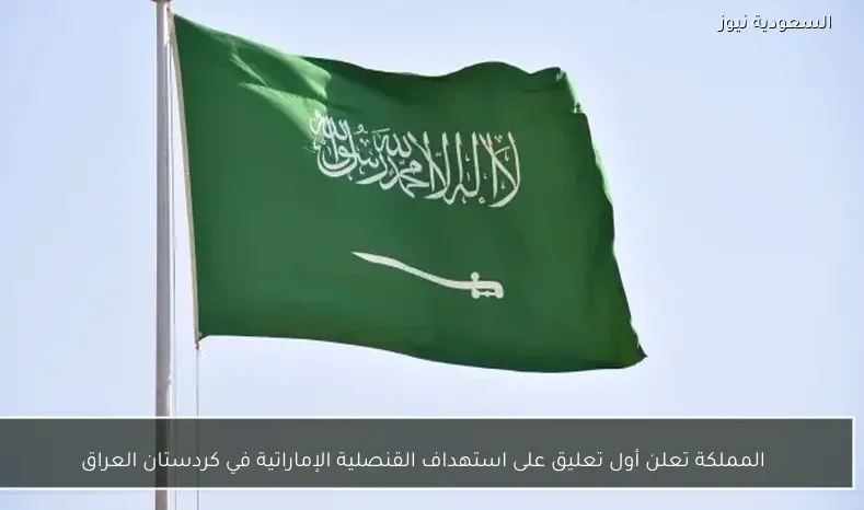 المملكة تعلن أول تعليق على استهداف القنصلية الإماراتية في كردستان العراق