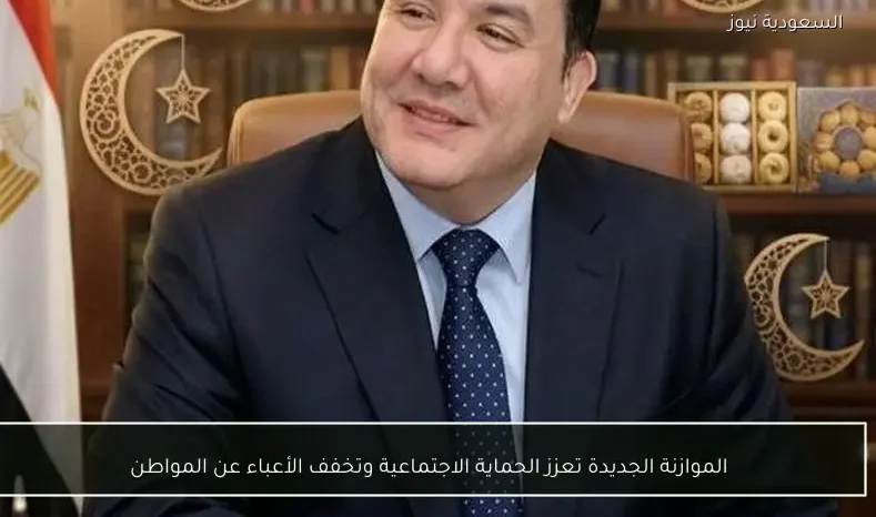 الموازنة الجديدة تعزز الحماية الاجتماعية وتخفف الأعباء عن المواطن