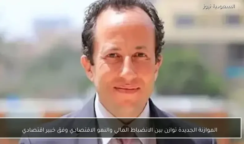 الموازنة الجديدة توازن بين الانضباط المالي والنمو الاقتصادي وفق خبير اقتصادي