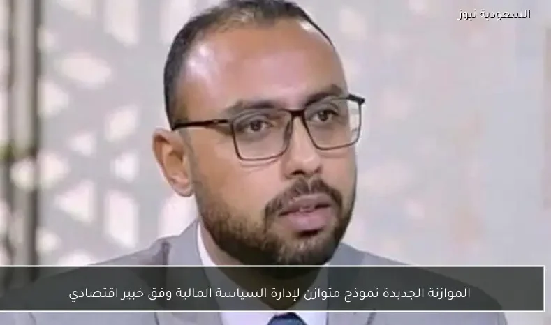 الموازنة الجديدة نموذج متوازن لإدارة السياسة المالية وفق خبير اقتصادي