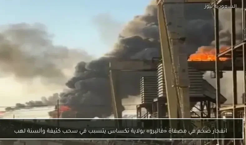 انفجار ضخم في مصفاة «فاليرو» بولاية تكساس يتسبب في سحب كثيفة وألسنة لهب