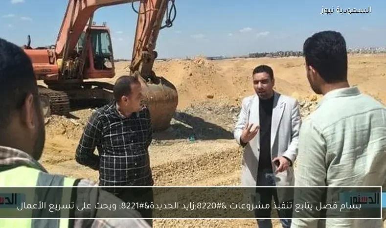بسام فضل يتابع تنفيذ مشروعات “زايد الجديدة” ويحث على تسريع الأعمال