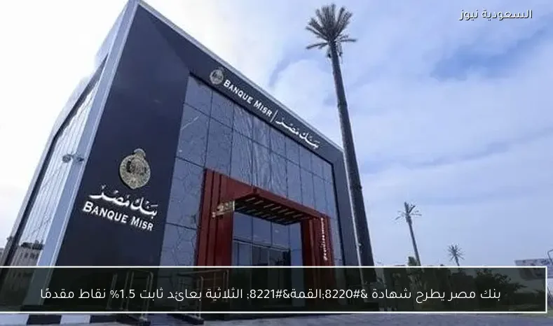 بنك مصر يطرح شهادة “القمة” الثلاثية بعائد ثابت 1.5% نقاط مقدمًا