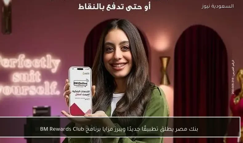بنك مصر يطلق تطبيقًا جديدًا ويبرز مزايا برنامج BM Rewards Club