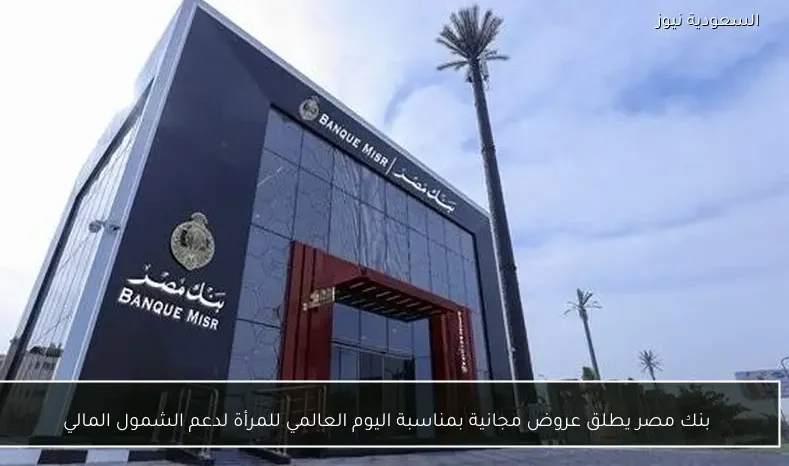 بنك مصر يطلق عروض مجانية بمناسبة اليوم العالمي للمرأة لدعم الشمول المالي