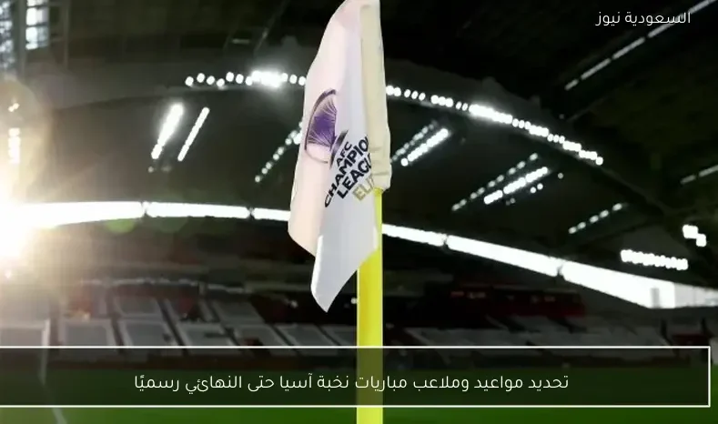 تحديد مواعيد وملاعب مباريات نخبة آسيا حتى النهائي رسميًا