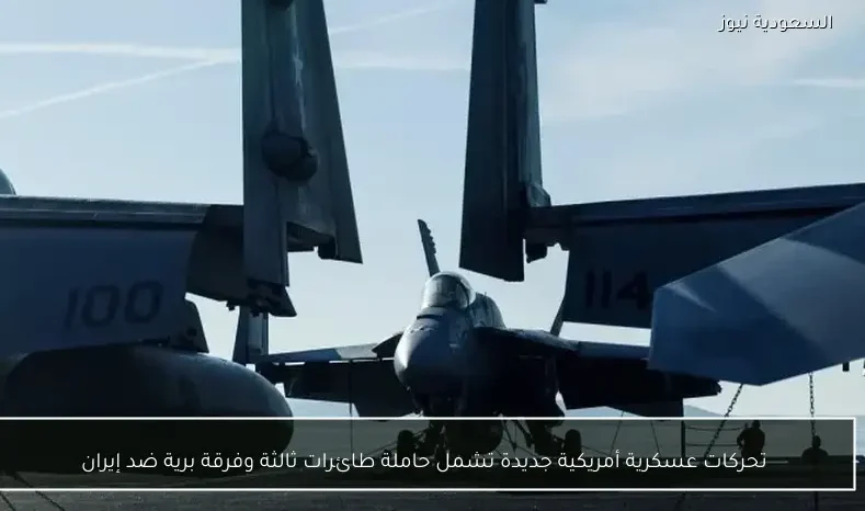 تحركات عسكرية أمريكية جديدة تشمل حاملة طائرات ثالثة وفرقة برية ضد إيران