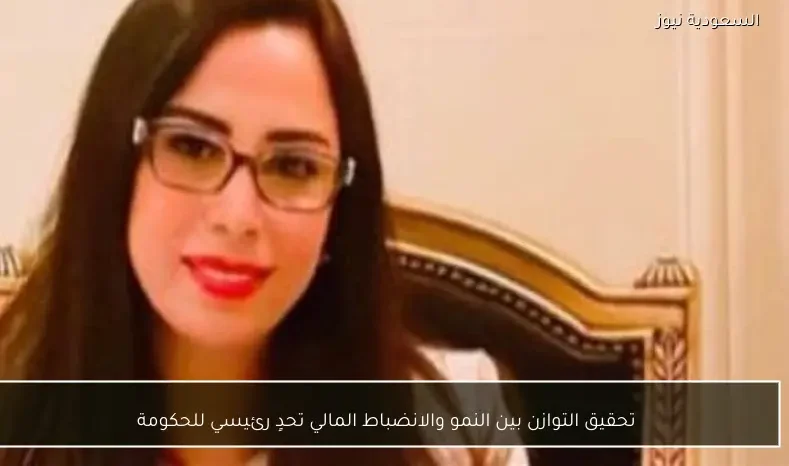 تحقيق التوازن بين النمو والانضباط المالي تحدٍ رئيسي للحكومة