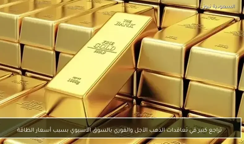 تراجع كبير في تعاقدات الذهب الآجل والفوري بالسوق الآسيوي بسبب أسعار الطاقة