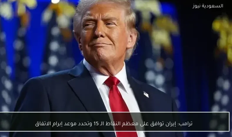 ترامب: إيران توافق على معظم النقاط الـ 15 وتحدد موعد إبرام الاتفاق