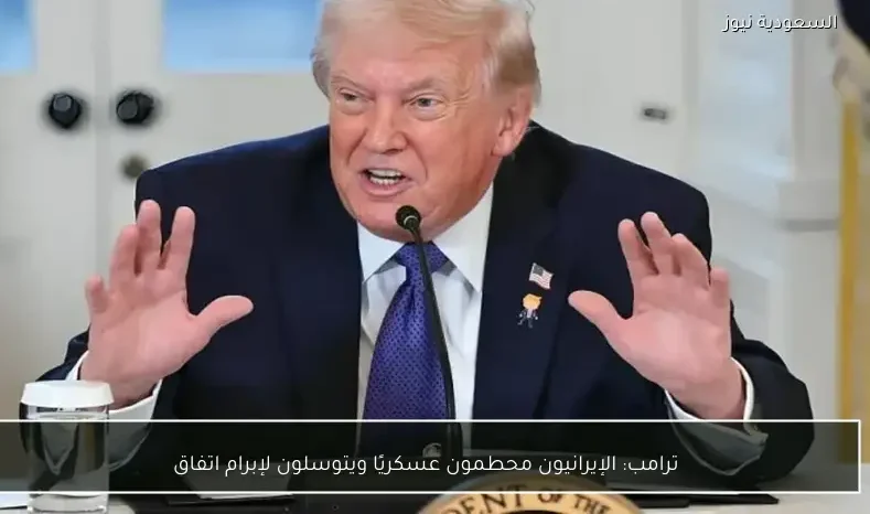 ترامب: الإيرانيون محطمون عسكريًا ويتوسلون لإبرام اتفاق