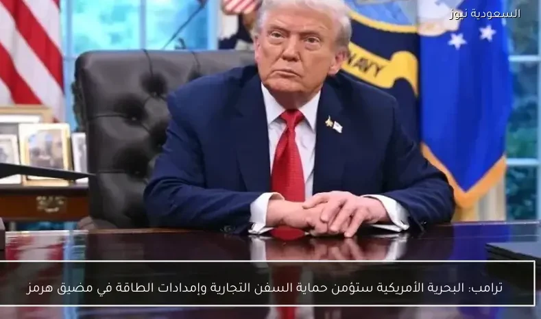 ترامب: البحرية الأمريكية ستؤمن حماية السفن التجارية وإمدادات الطاقة في مضيق هرمز
